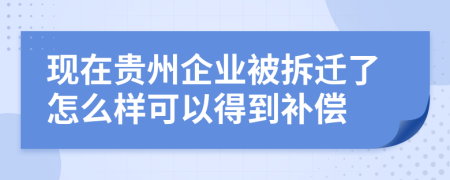 现在贵州企业被拆迁了怎么样可以得到补偿