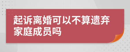 起诉离婚可以不算遗弃家庭成员吗