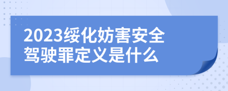 2023绥化妨害安全驾驶罪定义是什么
