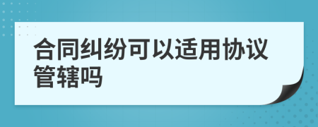 合同纠纷可以适用协议管辖吗