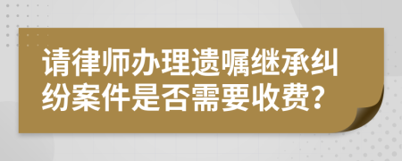 请律师办理遗嘱继承纠纷案件是否需要收费？