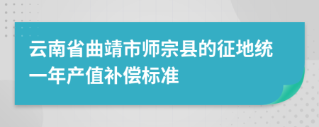 云南省曲靖市师宗县的征地统一年产值补偿标准