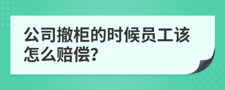 公司撤柜的时候员工该怎么赔偿？