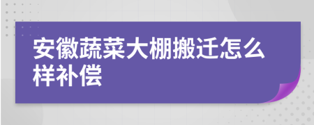 安徽蔬菜大棚搬迁怎么样补偿