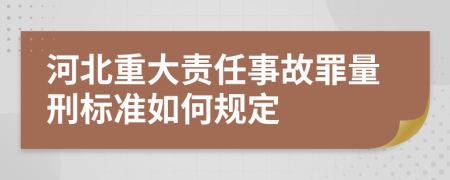 河北重大责任事故罪量刑标准如何规定