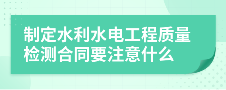 制定水利水电工程质量检测合同要注意什么