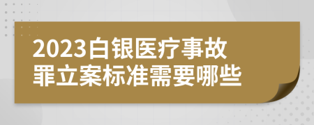 2023白银医疗事故罪立案标准需要哪些