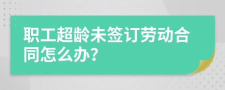 职工超龄未签订劳动合同怎么办？