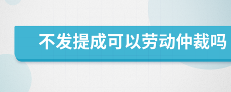 不发提成可以劳动仲裁吗