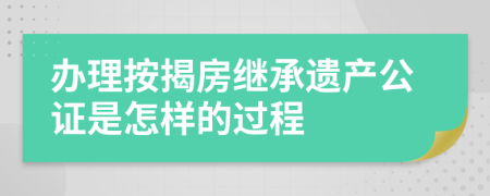 办理按揭房继承遗产公证是怎样的过程