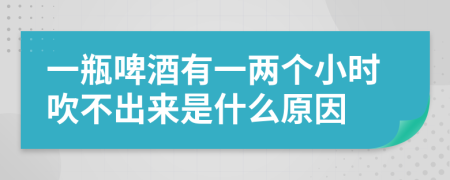 一瓶啤酒有一两个小时吹不出来是什么原因