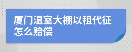 厦门温室大棚以租代征怎么赔偿