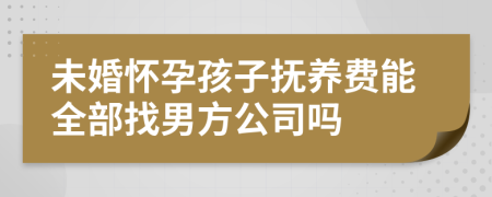 未婚怀孕孩子抚养费能全部找男方公司吗