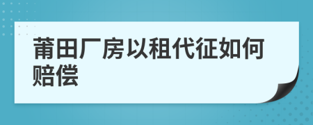 莆田厂房以租代征如何赔偿