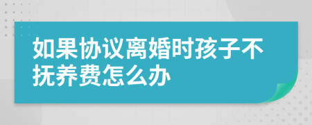 如果协议离婚时孩子不抚养费怎么办