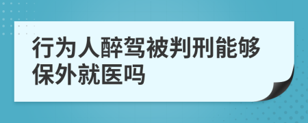 行为人醉驾被判刑能够保外就医吗