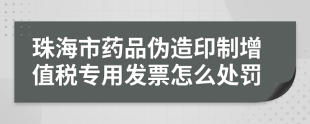 珠海市药品伪造印制增值税专用发票怎么处罚