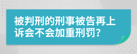 被判刑的刑事被告再上诉会不会加重刑罚？