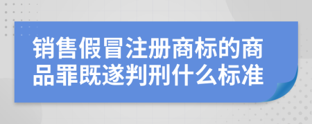 销售假冒注册商标的商品罪既遂判刑什么标准