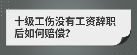 十级工伤没有工资辞职后如何赔偿？