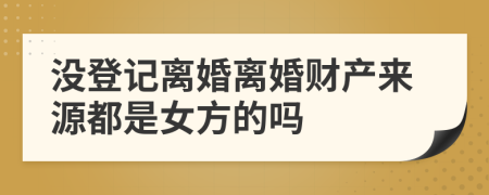 没登记离婚离婚财产来源都是女方的吗