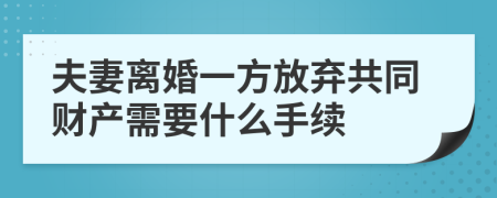 夫妻离婚一方放弃共同财产需要什么手续