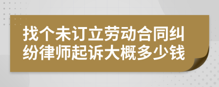 找个未订立劳动合同纠纷律师起诉大概多少钱