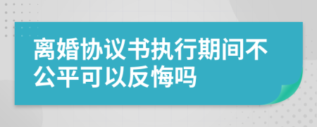 离婚协议书执行期间不公平可以反悔吗