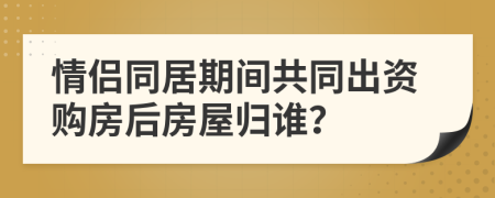 情侣同居期间共同出资购房后房屋归谁？