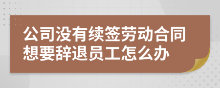 公司没有续签劳动合同想要辞退员工怎么办