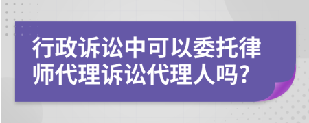 行政诉讼中可以委托律师代理诉讼代理人吗?