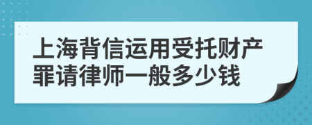 上海背信运用受托财产罪请律师一般多少钱