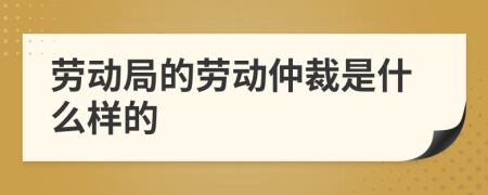 劳动局的劳动仲裁是什么样的