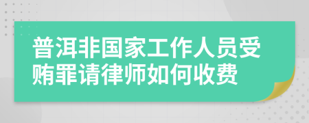 普洱非国家工作人员受贿罪请律师如何收费