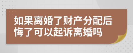 如果离婚了财产分配后悔了可以起诉离婚吗