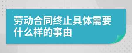 劳动合同终止具体需要什么样的事由