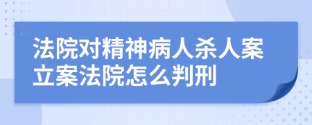 法院对精神病人杀人案立案法院怎么判刑