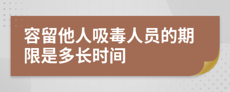 容留他人吸毒人员的期限是多长时间