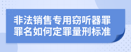 非法销售专用窃听器罪罪名如何定罪量刑标准