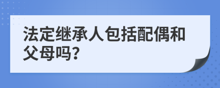 法定继承人包括配偶和父母吗？