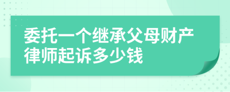 委托一个继承父母财产律师起诉多少钱