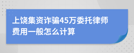 上饶集资诈骗45万委托律师费用一般怎么计算