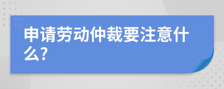 申请劳动仲裁要注意什么?