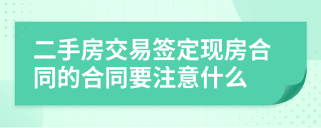 二手房交易签定现房合同的合同要注意什么