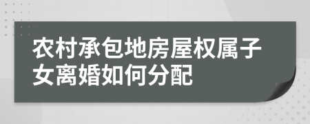 农村承包地房屋权属子女离婚如何分配