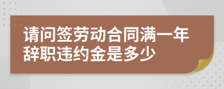 请问签劳动合同满一年辞职违约金是多少