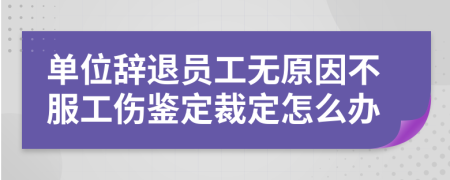 单位辞退员工无原因不服工伤鉴定裁定怎么办