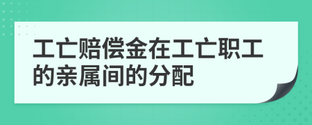 工亡赔偿金在工亡职工的亲属间的分配