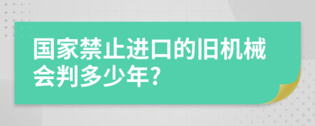 国家禁止进口的旧机械会判多少年?