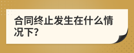 合同终止发生在什么情况下？